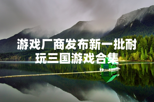 游戏厂商发布新一批耐玩三国游戏合集