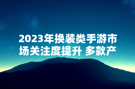 2023年换装类手游市场关注度提升 多款产品凭借玩法创新进入玩家视野