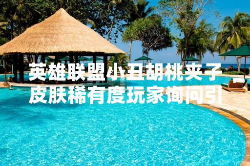 英雄联盟小丑胡桃夹子皮肤稀有度玩家询问引发官方皮肤分类标准说明