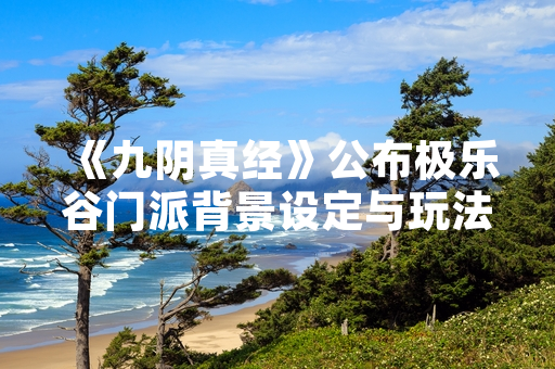 《九阴真经》公布极乐谷门派背景设定与玩法详情