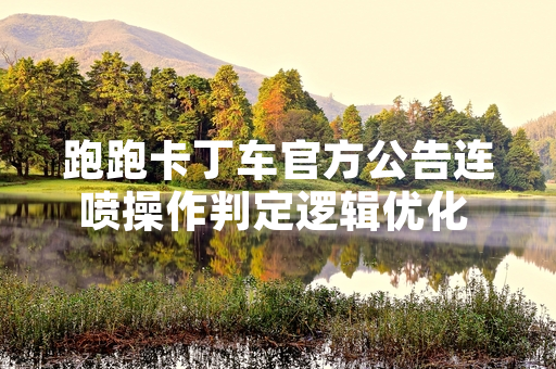 跑跑卡丁车官方公告连喷操作判定逻辑优化 提升技术上限