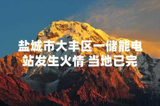 盐城市大丰区一储能电站发生火情 当地已完成现场处置启动隐患排查