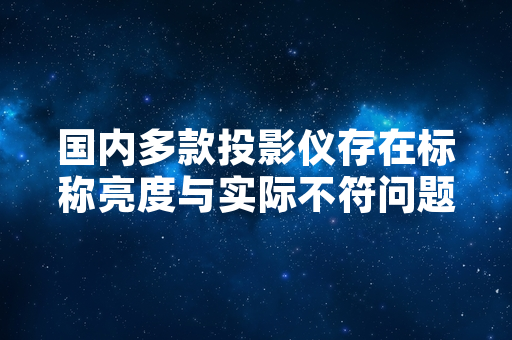 国内多款投影仪存在标称亮度与实际不符问题 监管部门开展专项抽检