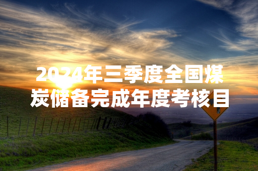 2024年三季度全国煤炭储备完成年度考核目标 相关部门启动冬季用煤保供专项核查