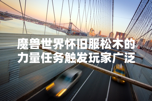 魔兽世界怀旧服松木的力量任务触发玩家广泛讨论