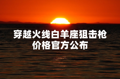 穿越火线白羊座狙击枪价格官方公布