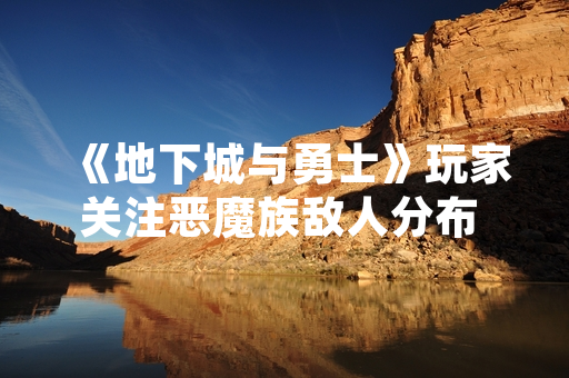 《地下城与勇士》玩家关注恶魔族敌人分布 官方未发布相关公告