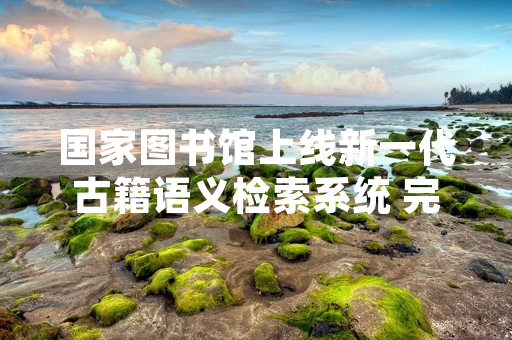 国家图书馆上线新一代古籍语义检索系统 完成百万条书目数据语义标注