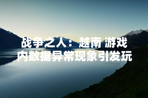 战争之人：越南 游戏内数据异常现象引发玩家关注