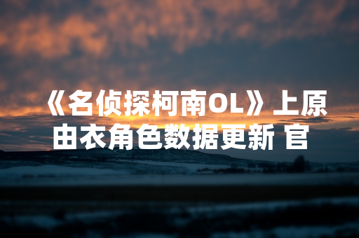 《名侦探柯南OL》上原由衣角色数据更新 官方公布技能调整方案