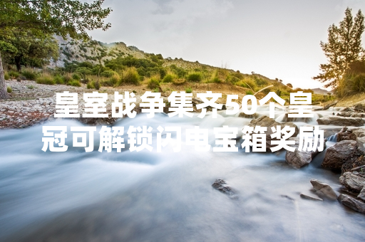 皇室战争集齐50个皇冠可解锁闪电宝箱奖励