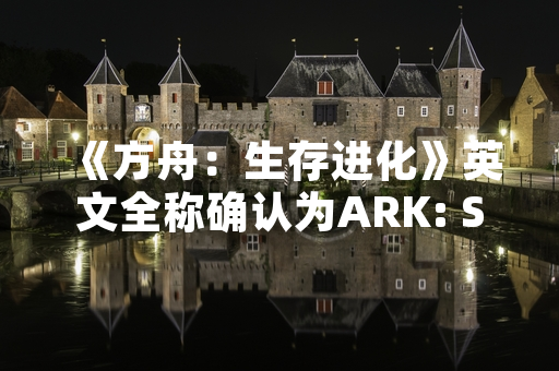 《方舟：生存进化》英文全称确认为ARK: Survival Evolved