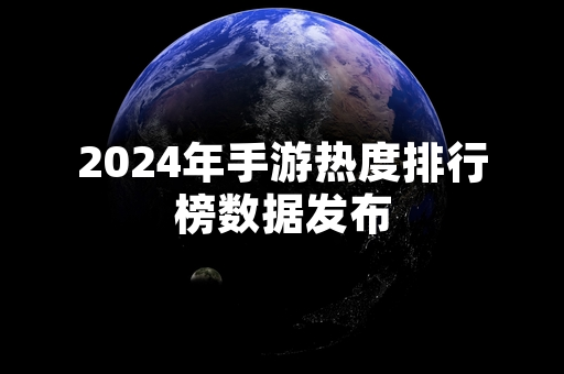 2024年手游热度排行榜数据发布