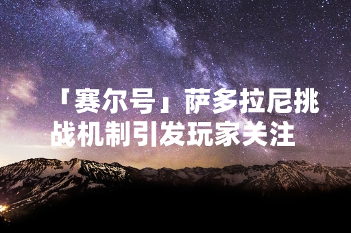 「赛尔号」萨多拉尼挑战机制引发玩家关注 官方公告提供克制策略