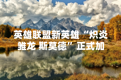 英雄联盟新英雄“炽炎雏龙 斯莫德”正式加入召唤师峡谷