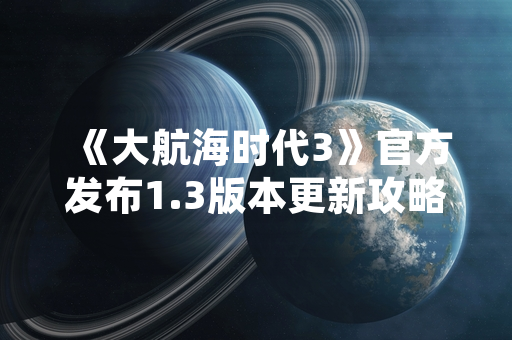 《大航海时代3》官方发布1.3版本更新攻略 新增贸易系统与历史事件