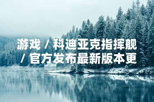 游戏 / 科迪亚克指挥舰 / 官方发布最新版本更新公告