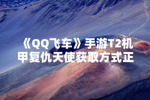 《QQ飞车》手游T2机甲复仇天使获取方式正式公布