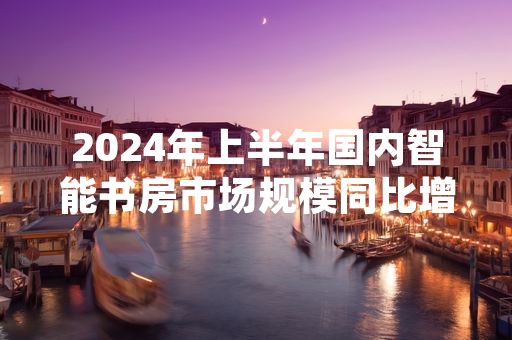 2024年上半年国内智能书房市场规模同比增长 中国家具协会发布最新统计数据