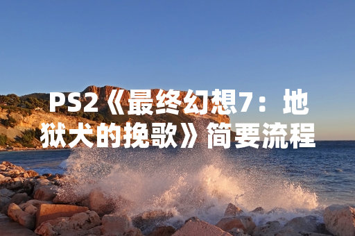 PS2《最终幻想7：地狱犬的挽歌》简要流程攻略受玩家社区关注