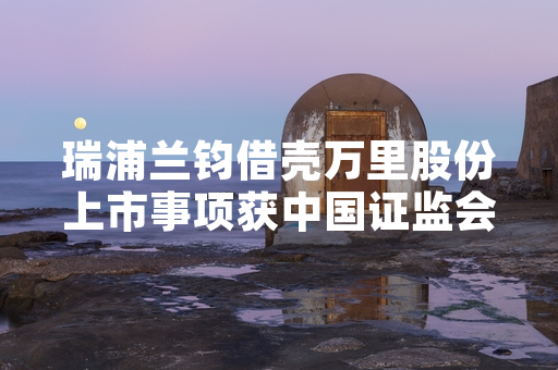 瑞浦兰钧借壳万里股份上市事项获中国证监会核准