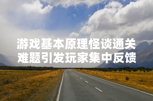游戏基本原理怪谈通关难题引发玩家集中反馈