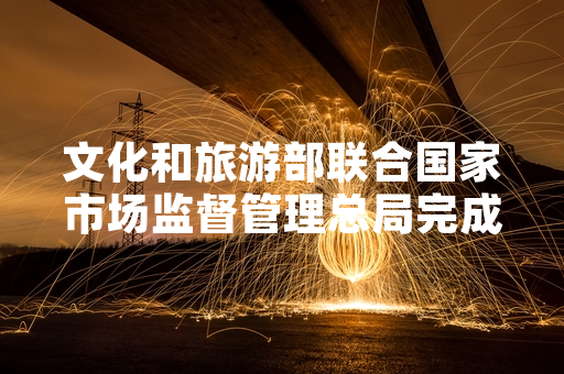 文化和旅游部联合国家市场监督管理总局完成首轮4A级及以上旅游景区旅游美食专项排查