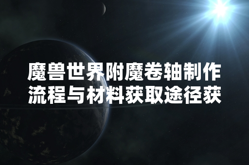 魔兽世界附魔卷轴制作流程与材料获取途径获官方说明
