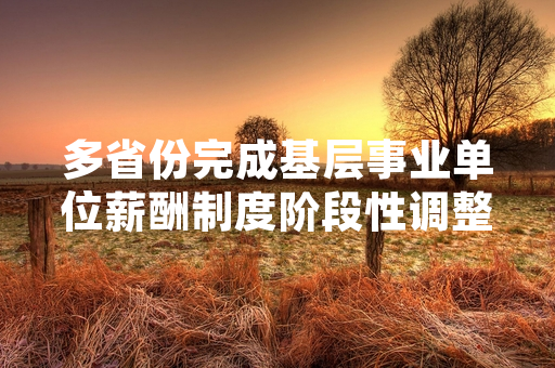 多省份完成基层事业单位薪酬制度阶段性调整落地