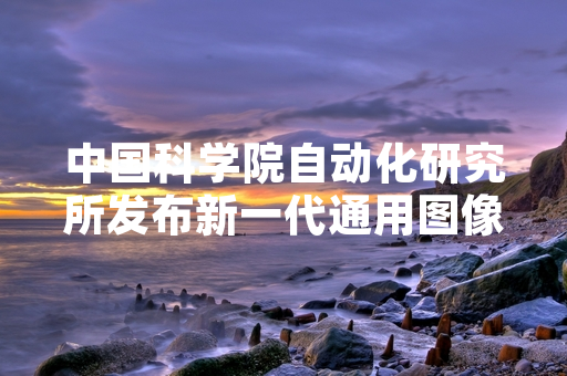 中国科学院自动化研究所发布新一代通用图像增强大模型 已向全球开发者免费开源