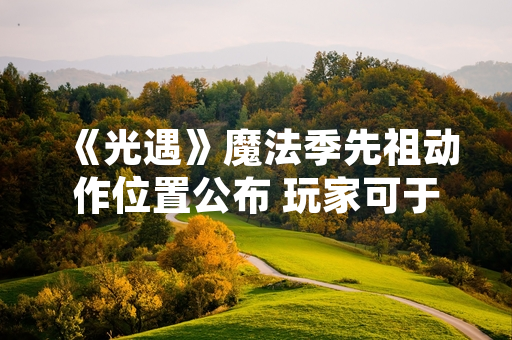 《光遇》魔法季先祖动作位置公布 玩家可于特定区域收集