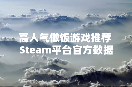 高人气做饭游戏推荐 Steam平台官方数据显示新品表现强劲
