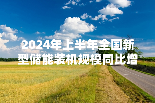 2024年上半年全国新型储能装机规模同比增长 国家能源局完成半年度数据统计发布