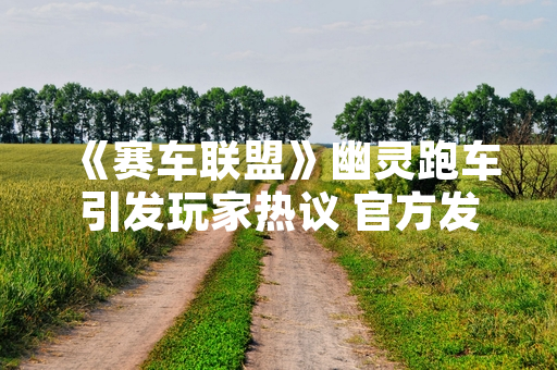 《赛车联盟》幽灵跑车引发玩家热议 官方发布修复公告