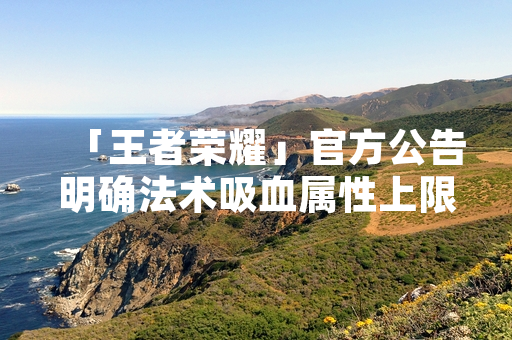 「王者荣耀」官方公告明确法术吸血属性上限为100%