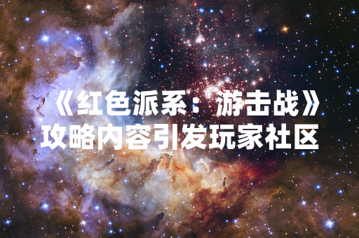 《红色派系：游击战》攻略内容引发玩家社区对游戏长尾运营关注