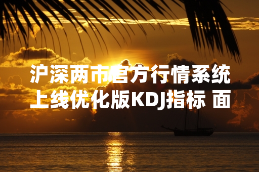 沪深两市官方行情系统上线优化版KDJ指标 面向全市场投资者开放使用