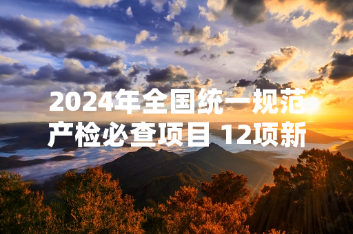 2024年全国统一规范产检必查项目 12项新增内容纳入基本医保报销范围