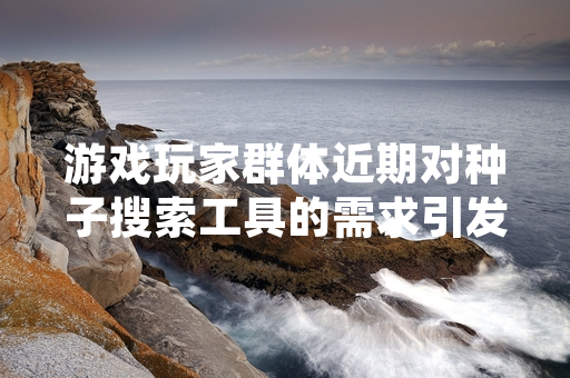游戏玩家群体近期对种子搜索工具的需求引发行业关注