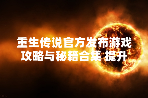 重生传说官方发布游戏攻略与秘籍合集 提升玩家游戏体验