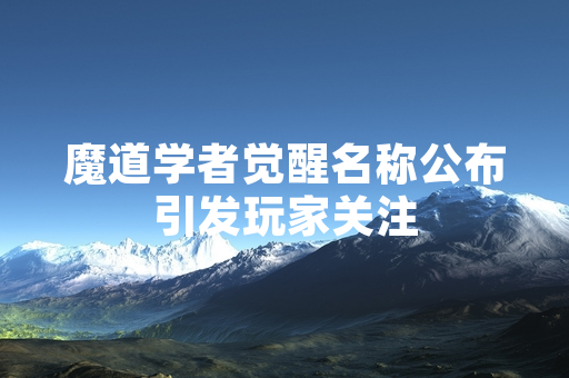 魔道学者觉醒名称公布引发玩家关注