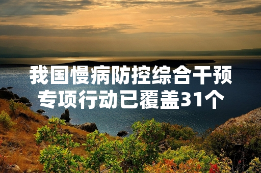 我国慢病防控综合干预专项行动已覆盖31个省（区、市）重点人群