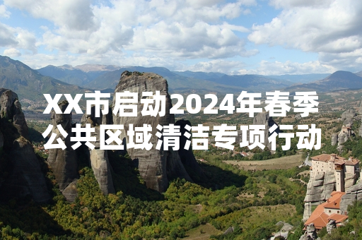 XX市启动2024年春季公共区域清洁专项行动 重点区域整治进度达62%
