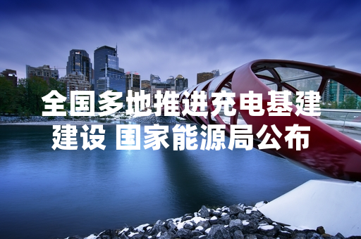 全国多地推进充电基建建设 国家能源局公布2024年上半年建设进度