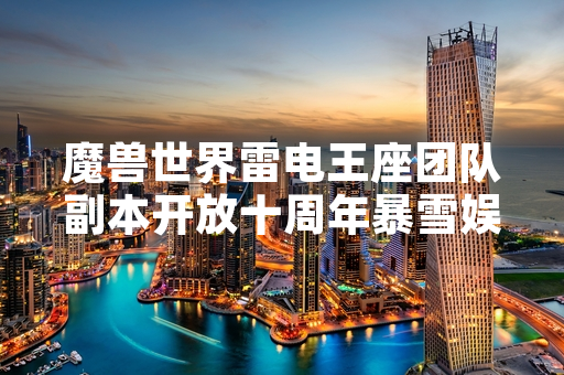 魔兽世界雷电王座团队副本开放十周年暴雪娱乐发布纪念公告