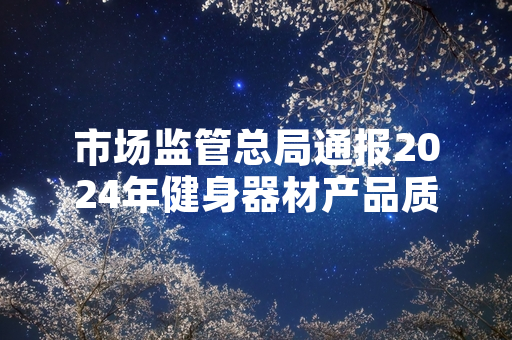 市场监管总局通报2024年健身器材产品质量抽查情况 19批次椭圆机产品不合格