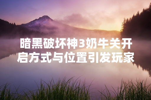 暗黑破坏神3奶牛关开启方式与位置引发玩家关注
