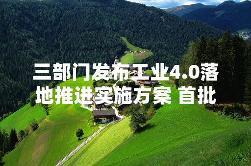 三部门发布工业4.0落地推进实施方案 首批全国性试点项目启动申报