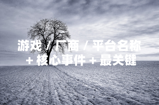 游戏 / 厂商 / 平台名称 + 核心事件 + 最关键进展 / 影响