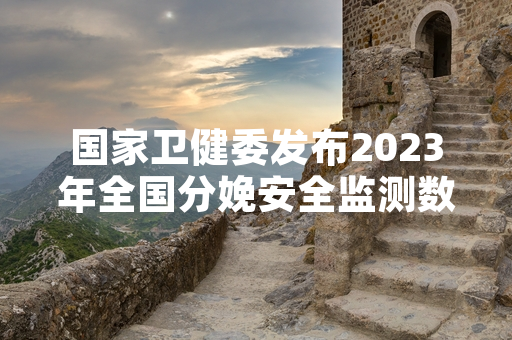 国家卫健委发布2023年全国分娩安全监测数据 核心健康指标降至历史最低